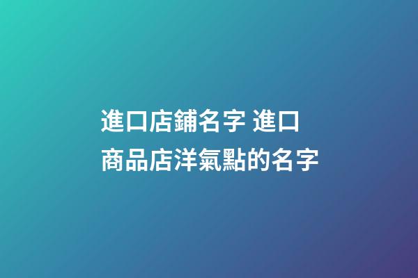 進口店鋪名字 進口商品店洋氣點的名字-第1張-店鋪起名-玄機派